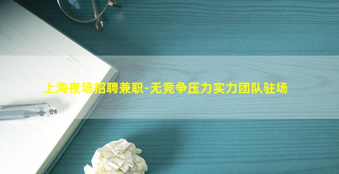 上海夜场招聘兼职-无竞争压力实力团队驻场